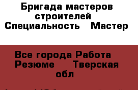 Бригада мастеров строителей › Специальность ­ Мастер - Все города Работа » Резюме   . Тверская обл.